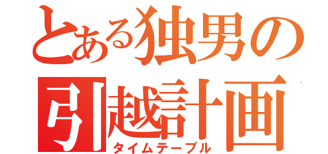 とある独男の引越計画（タイムテーブル）