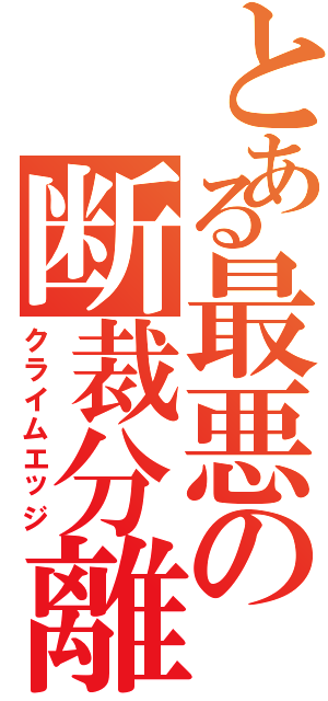 とある最悪の断裁分離（クライムエッジ）