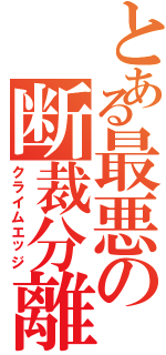 とある最悪の断裁分離（クライムエッジ）