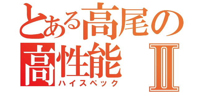 とある高尾の高性能Ⅱ（ハイスペック）