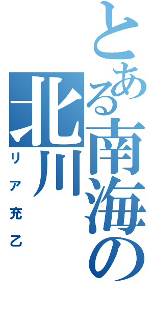 とある南海の北川（リア充乙）