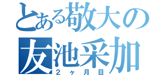 とある敬大の友池采加（２ヶ月目）