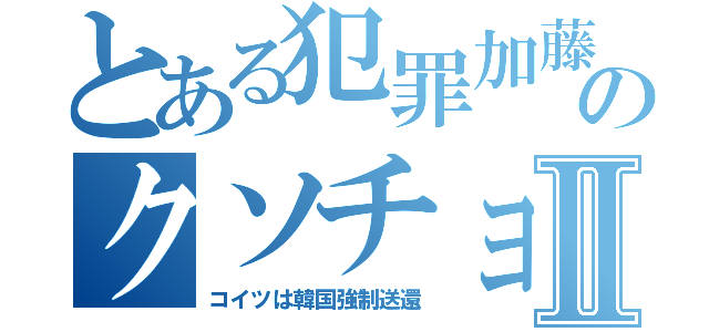 とある犯罪加藤雅樹のクソチョンキムチⅡ（コイツは韓国強制送還）