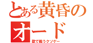 とある黄昏のオード（歌で戦うクソゲー）