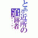 とある近所の追跡者（ストーカー）