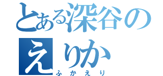 とある深谷のえりか（ふかえり）