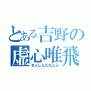 とある吉野の虚心唯飛（きょしんただとぶ）