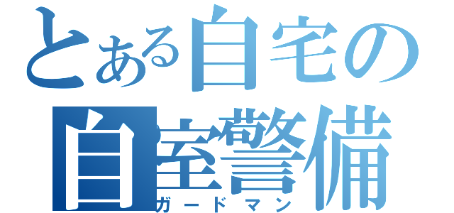 とある自宅の自室警備（ガードマン）