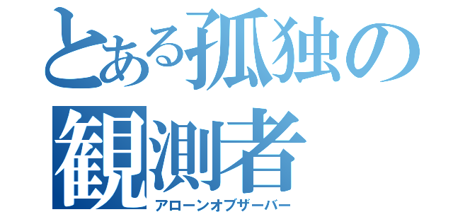 とある孤独の観測者（アローンオブザーバー）