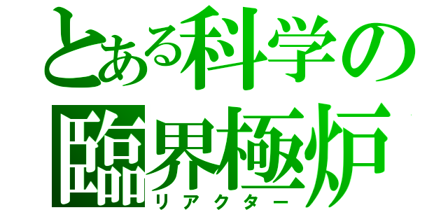 とある科学の臨界極炉（リアクター）