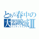 とある春中の大器晩成Ⅱ（インデックス）