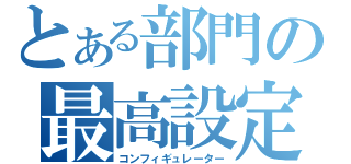 とある部門の最高設定責任者（コンフィギュレーター）