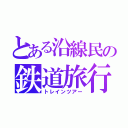 とある沿線民の鉄道旅行記（トレインツアー）