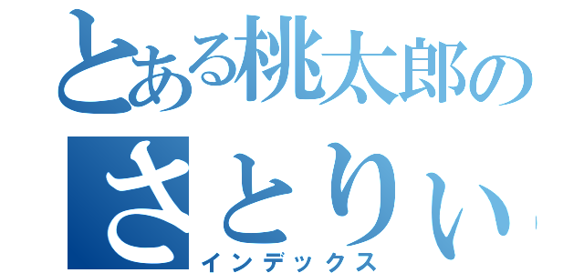 とある桃太郎のさとりぃ（インデックス）