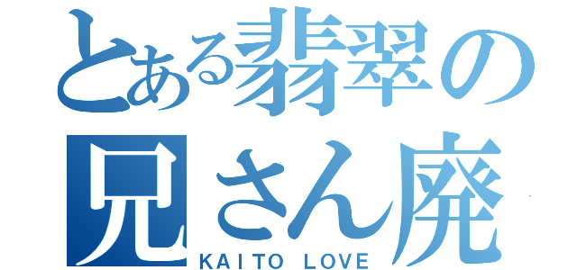 とある翡翠の兄さん廃（ＫＡＩＴＯ ＬＯＶＥ）