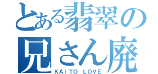 とある翡翠の兄さん廃（ＫＡＩＴＯ ＬＯＶＥ）