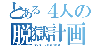 とある４人の脱獄計画（Ｎｏｅｌｃｈａｎｎｅｌ）