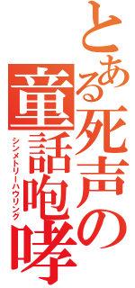 とある死声の童話咆哮（シンメトリーハウリング）