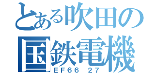 とある吹田の国鉄電機（ＥＦ６６ ２７）