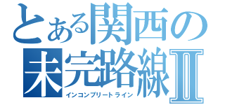 とある関西の未完路線Ⅱ（インコンプリートライン）