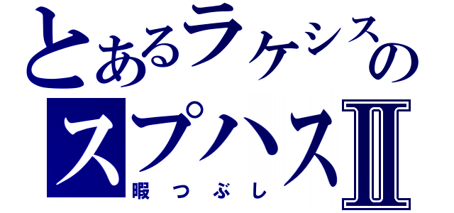 とあるラケシスのスプハス！Ⅱ（暇つぶし）