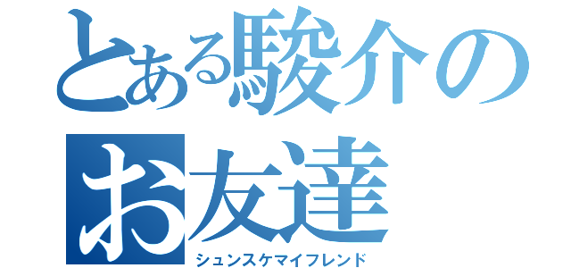 とある駿介のお友達（シュンスケマイフレンド）