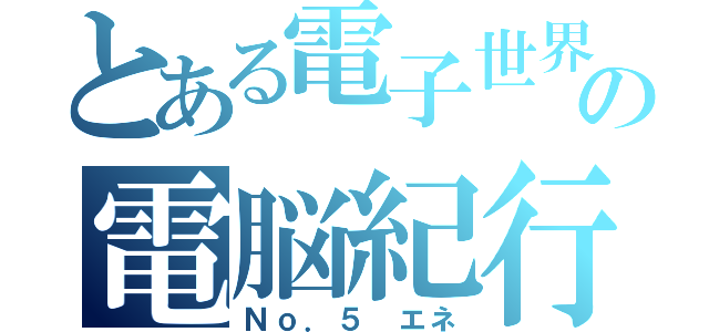 とある電子世界の電脳紀行（Ｎｏ．５　エネ）