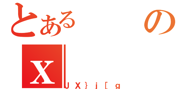 とあるのｘ（ＪＸ｝ｊ［ｇ）