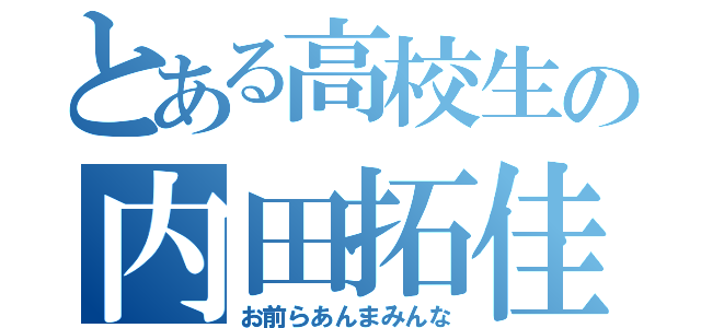 とある高校生の内田拓佳（お前らあんまみんな）