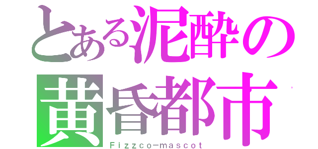 とある泥酔の黄昏都市（Ｆｉｚｚｃｏ－ｍａｓｃｏｔ）