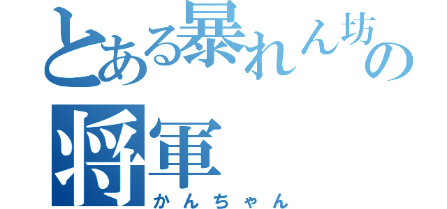 とある暴れん坊の将軍（かんちゃん）