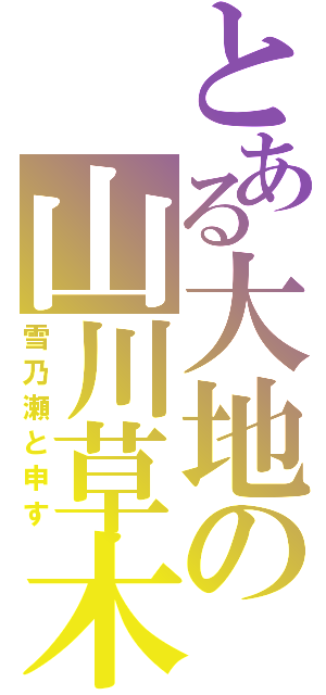 とある大地の山川草木（雪乃瀬と申す）