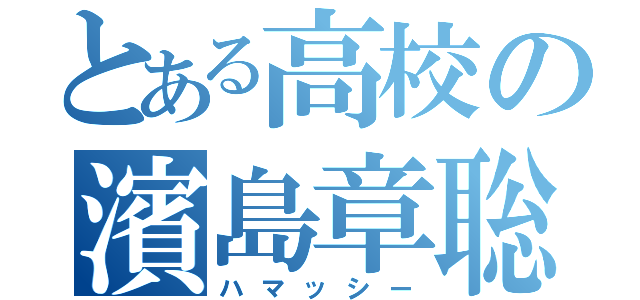 とある高校の濱島章聡（ハマッシー）