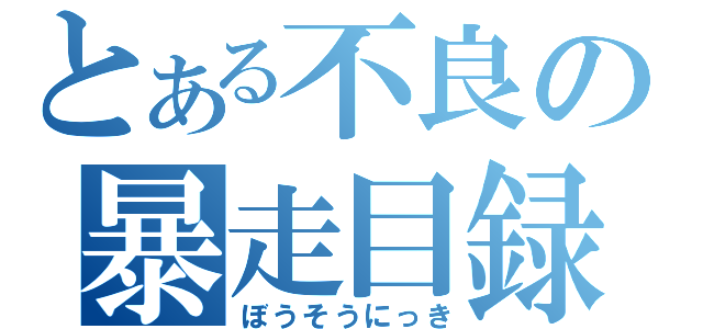 とある不良の暴走目録（ぼうそうにっき）