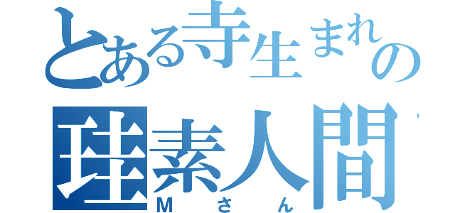 とある寺生まれの珪素人間（Ｍさん）