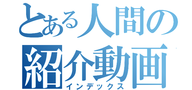 とある人間の紹介動画（インデックス）