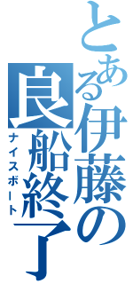 とある伊藤の良船終了（ナイスボート）