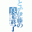 とある伊藤の良船終了（ナイスボート）