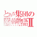 とある集団の蒟蒻物語Ⅱ（キチガイ集団）