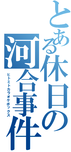 とある休日の河合事件簿Ⅱ（ヒトミトカラオケボックス）