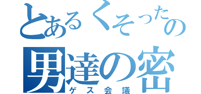 とあるくそったれの男達の密談（ゲス会議）