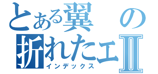 とある翼の折れたエンジェルⅡ（インデックス）