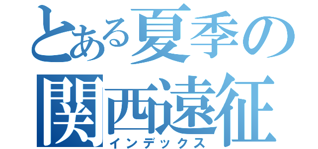 とある夏季の関西遠征（インデックス）