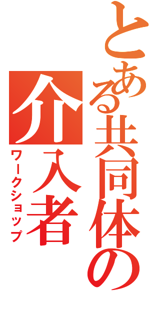 とある共同体の介入者（ワークショップ）