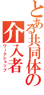 とある共同体の介入者（ワークショップ）