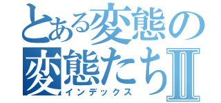 とある変態の変態たちよⅡ（インデックス）