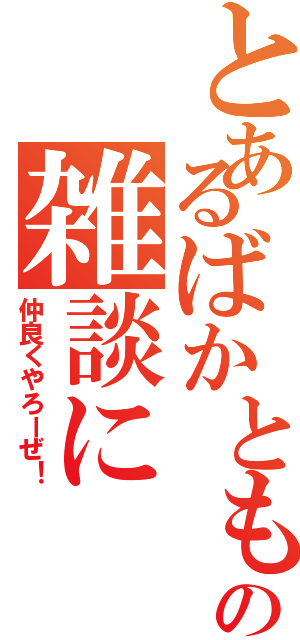 とあるばかともの雑談に（仲良くやろーぜ！）