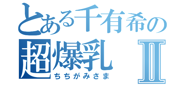 とある千有希の超爆乳Ⅱ（ちちがみさま）