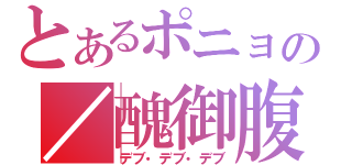 とあるポニョの／醜御腹（デブ・デブ・デブ）