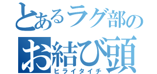 とあるラグ部のお結び頭（ヒライタイチ）